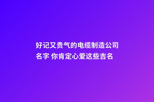 好记又贵气的电缆制造公司名字 你肯定心爱这些吉名-第1张-公司起名-玄机派